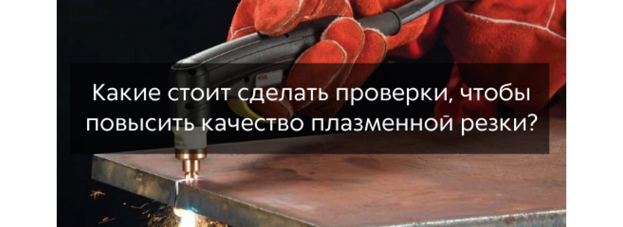 Какие стоит делать проверки, чтобы повысить качество плазменной резки?